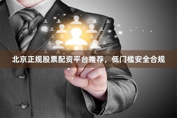北京正规股票配资平台推荐，低门槛安全合规