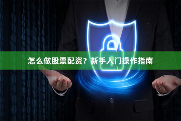 怎么做股票配资？新手入门操作指南