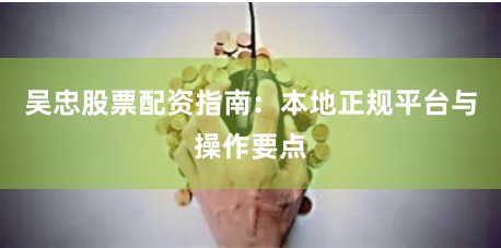 吴忠股票配资指南：本地正规平台与操作要点