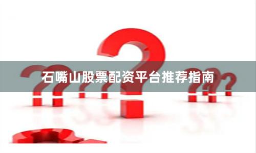 石嘴山股票配资平台推荐指南