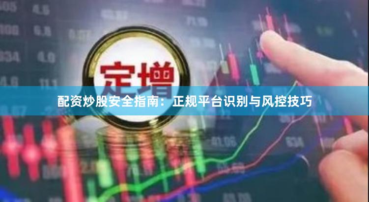 配资炒股安全指南：正规平台识别与风控技巧