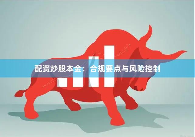 配资炒股本金：合规要点与风险控制