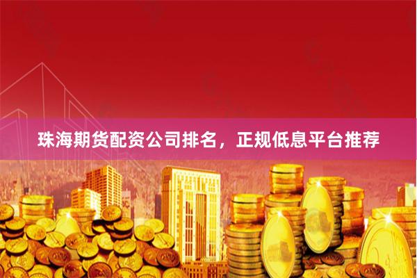 珠海期货配资公司排名，正规低息平台推荐