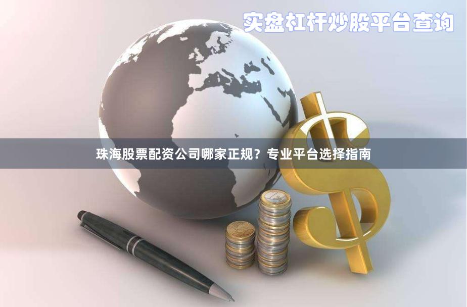 珠海股票配资公司哪家正规？专业平台选择指南