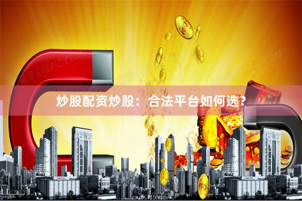 炒股配资炒股：合法平台如何选？