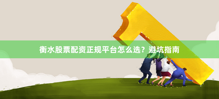 衡水股票配资正规平台怎么选？避坑指南