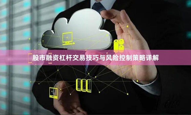 股市融资杠杆交易技巧与风险控制策略详解