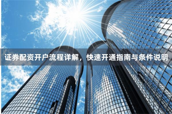 证券配资开户流程详解，快速开通指南与条件说明