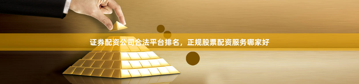 证券配资公司合法平台排名，正规股票配资服务哪家好