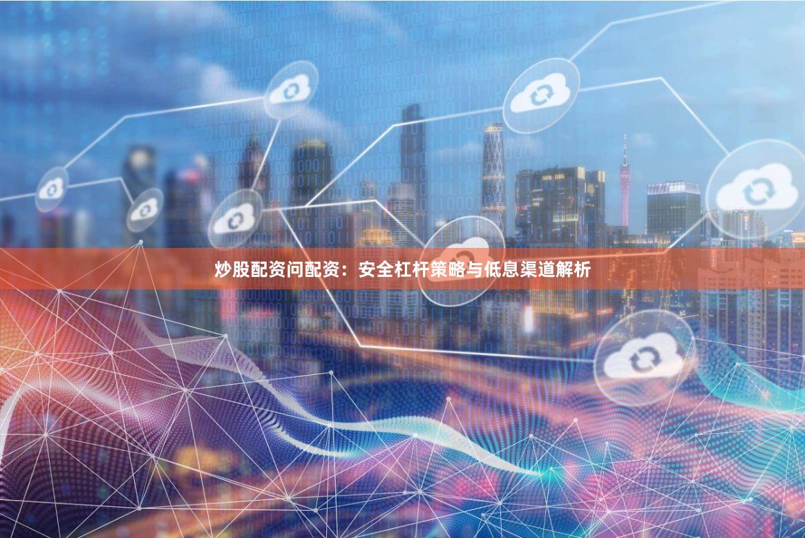 炒股配资问配资：安全杠杆策略与低息渠道解析