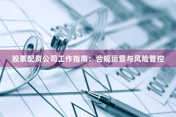 股票配资公司工作指南：合规运营与风险管控