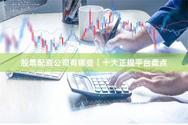 股票配资公司有哪些｜十大正规平台盘点