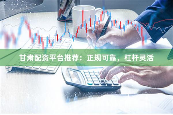 甘肃配资平台推荐：正规可靠，杠杆灵活