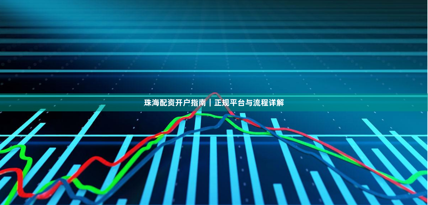 珠海配资开户指南｜正规平台与流程详解