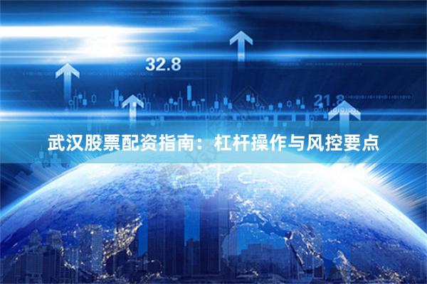 武汉股票配资指南：杠杆操作与风控要点