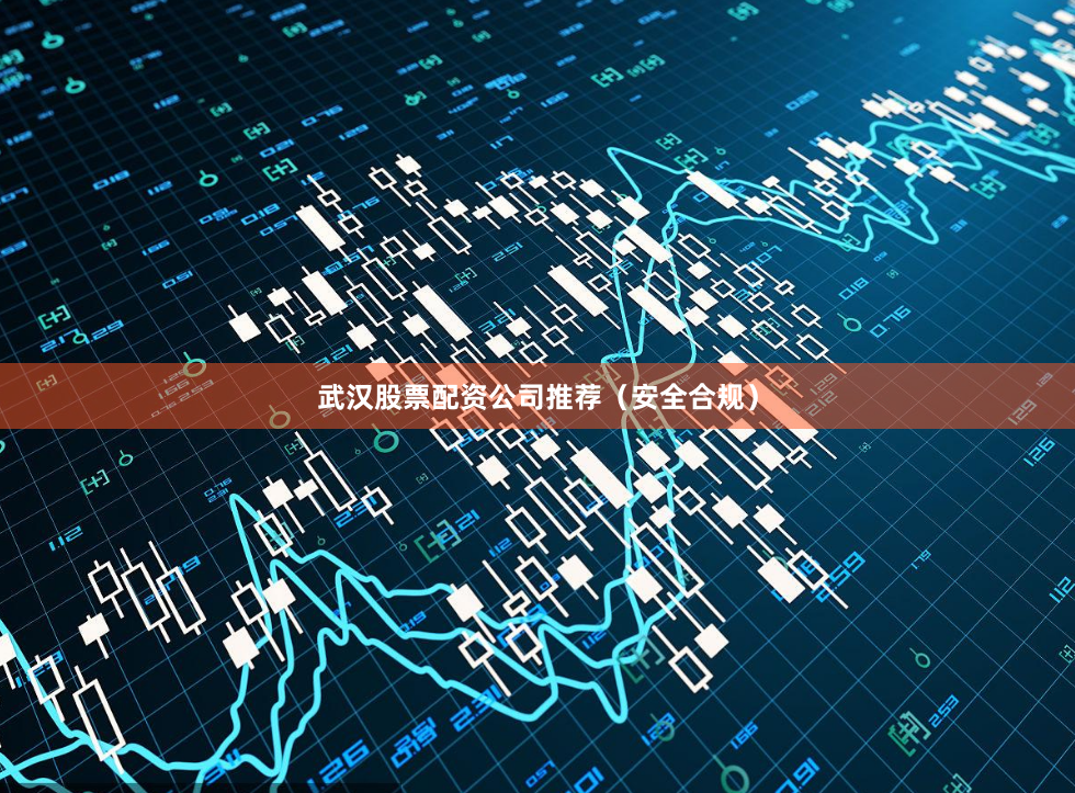 武汉股票配资公司推荐(安全合规)