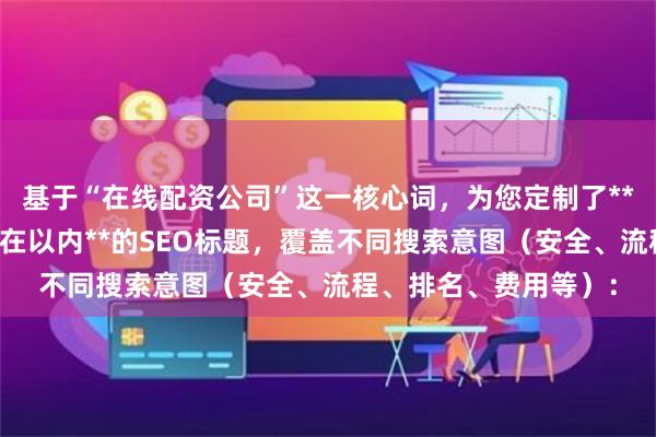 基于“在线配资公司”这一核心词，为您定制了**不重复、且严格控制在以内**的SEO标题，覆盖不同搜索意图（安全、流程、排名、费用等）：