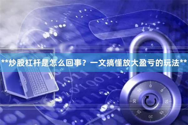 **炒股杠杆是怎么回事？一文搞懂放大盈亏的玩法**