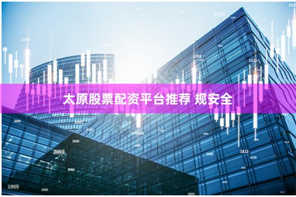 太原股票配资平台推荐 规安全