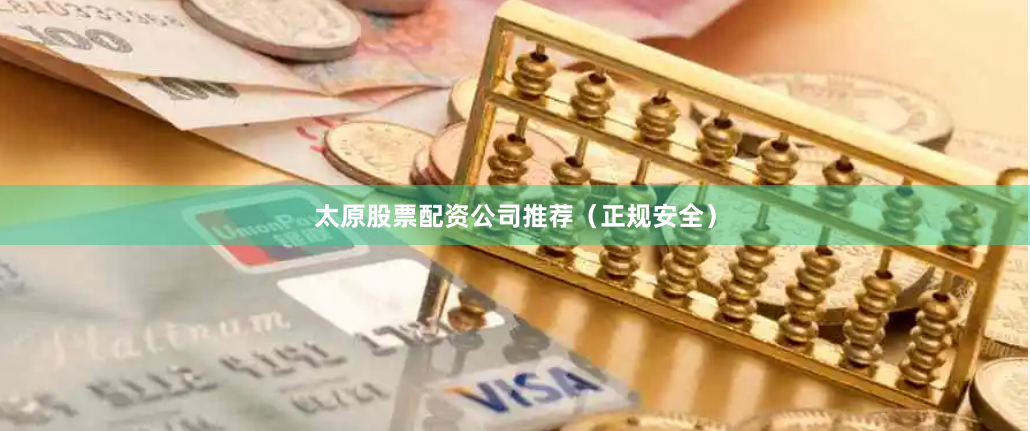 太原股票配资公司推荐（正规安全）